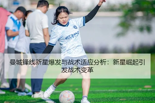 曼城锋线新星爆发与战术适应分析：新星崛起引发战术变革